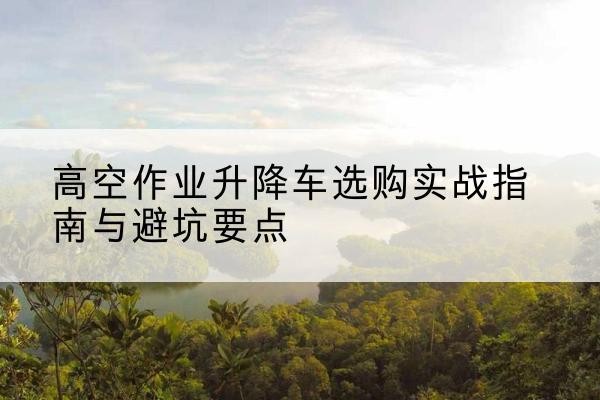 休宁升降车怎么选-高空作业升降车选购实战指南与避坑要点