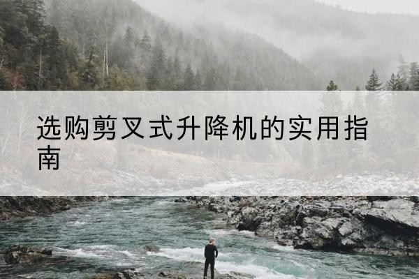 休宁剪叉式升降机怎么选-选购剪叉式升降机的实用指南
