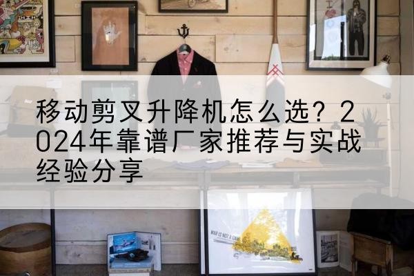 休宁升降平台厂家推荐-移动剪叉升降机怎么选？2024年靠谱厂家推荐与实战经验分享