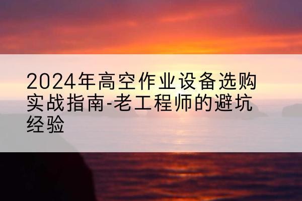 休宁高空作业升降机厂家推荐-2024年高空作业设备选购实战指南-老工程师的避坑经验