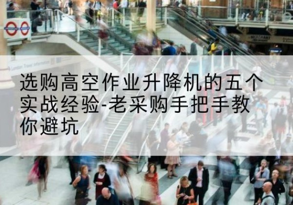 休宁高空作业升降机厂家-选购高空作业升降机的五个实战经验-老采购手把手教你避坑