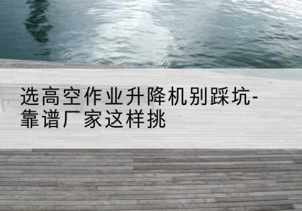 休宁剪叉式升降机厂家-选高空作业升降机别踩坑-靠谱厂家这样挑