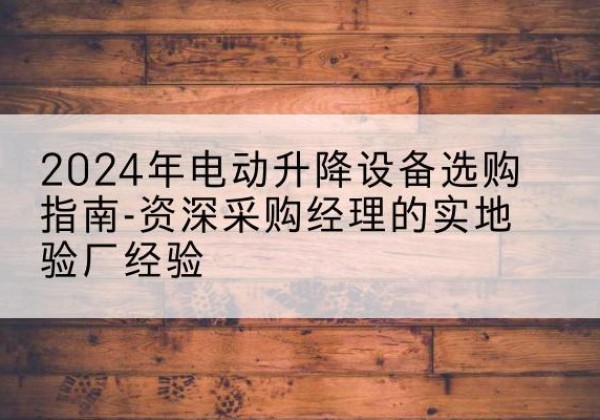 休宁电动剪叉升降平台厂家-2024年电动升降设备选购指南-资深采购经理的实地验厂经验