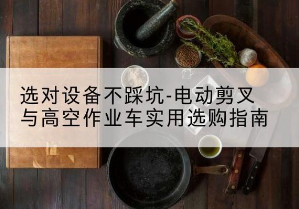 休宁电动剪叉升降平台怎么选-选对设备不踩坑-电动剪叉与高空作业车实用选购指南