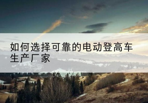 休宁电动登高车厂家-如何选择可靠的电动登高车生产厂家