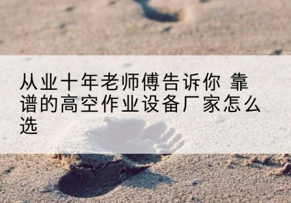 休宁高空作业升降机厂家推荐-从业十年老师傅告诉你 靠谱的高空作业设备厂家怎么选