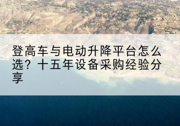 休宁登高车厂家厂家-登高车与电动升降平台怎么选？十五年设备采购经验分享
