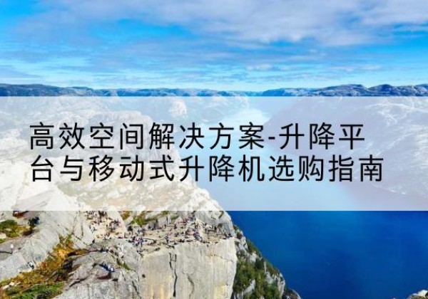 休宁升降平台厂家-*空间解决方案-升降平台与移动式升降机选购指南