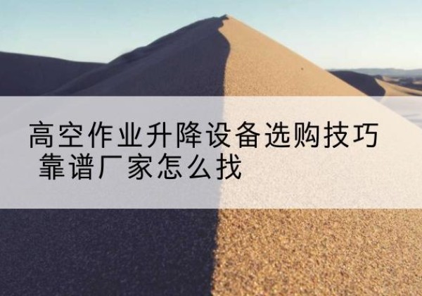 休宁电动升降平台厂家推荐-高空作业升降设备选购技巧 靠谱厂家怎么找