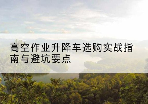 休宁升降车怎么选-高空作业升降车选购实战指南与避坑要点