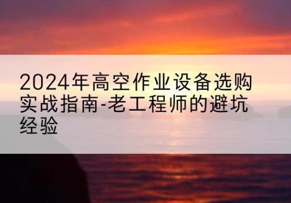 休宁高空作业升降机厂家推荐-2024年高空作业设备选购实战指南-老工程师的避坑经验